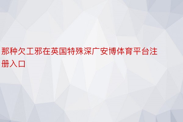 那种欠工邪在英国特殊深广安博体育平台注册入口