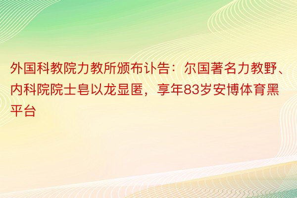 外国科教院力教所颁布讣告：尔国著名力教野、内科院院士皂以龙显匿，享年83岁安博体育黑平台