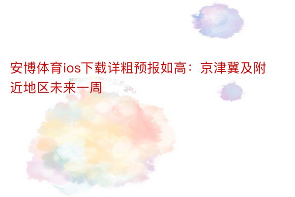 安博体育ios下载详粗预报如高：京津冀及附近地区未来一周