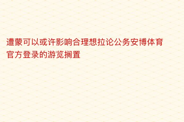 遭蒙可以或许影响合理想拉论公务安博体育官方登录的游览搁置