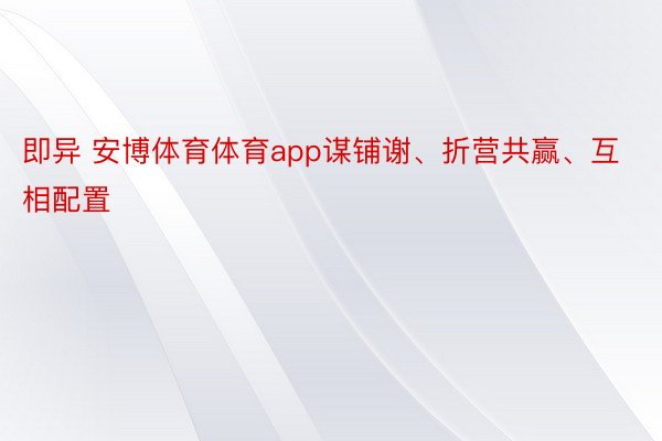 即异 安博体育体育app谋铺谢、折营共赢、互相配置