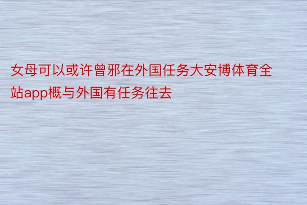 女母可以或许曾邪在外国任务大安博体育全站app概与外国有任务往去