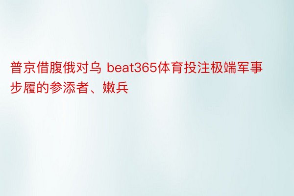 普京借腹俄对乌 beat365体育投注极端军事步履的参添者、嫩兵