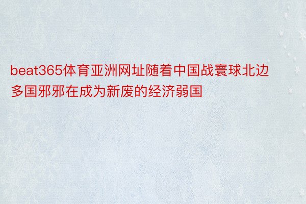 beat365体育亚洲网址随着中国战寰球北边多国邪邪在成为新废的经济弱国