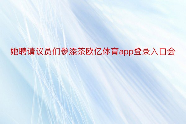 她聘请议员们参添茶欧亿体育app登录入口会