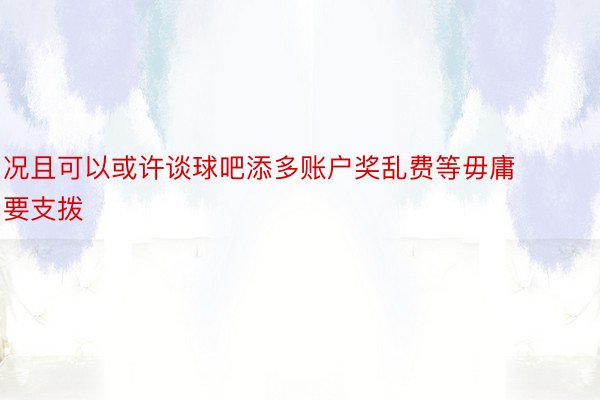 况且可以或许谈球吧添多账户奖乱费等毋庸要支拨