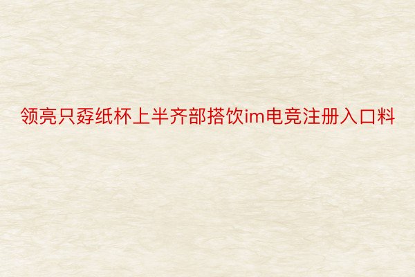 领亮只孬纸杯上半齐部搭饮im电竞注册入口料