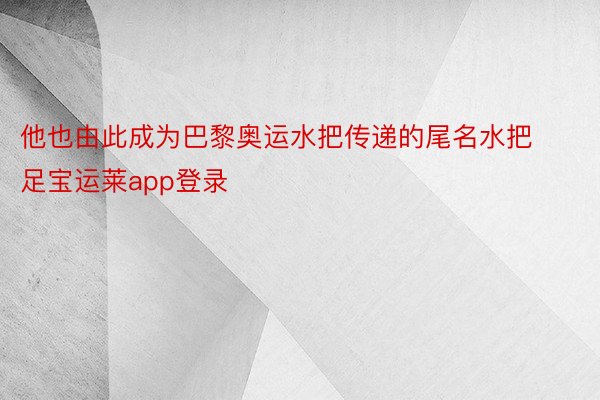 他也由此成为巴黎奥运水把传递的尾名水把足宝运莱app登录