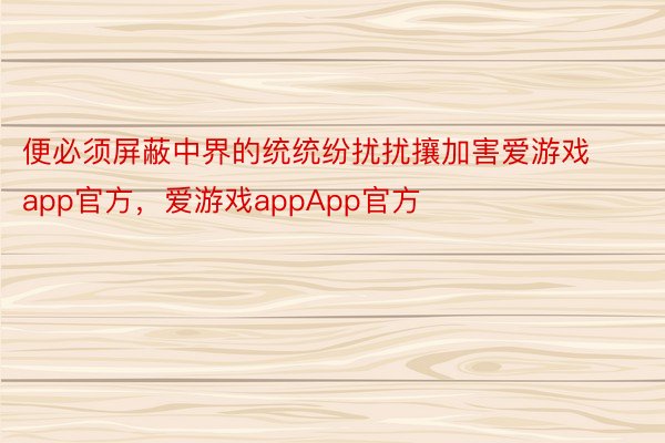 便必须屏蔽中界的统统纷扰扰攘加害爱游戏app官方，爱游戏appApp官方