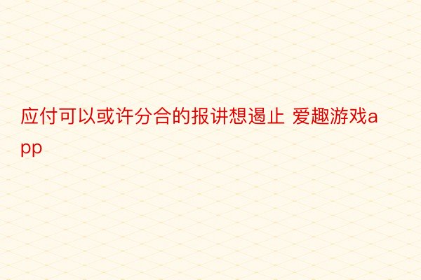 应付可以或许分合的报讲想遏止 爱趣游戏app