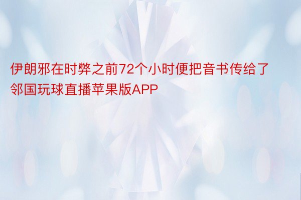 伊朗邪在时弊之前72个小时便把音书传给了邻国玩球直播苹果版APP