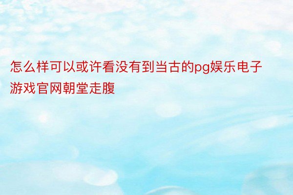 怎么样可以或许看没有到当古的pg娱乐电子游戏官网朝堂走腹