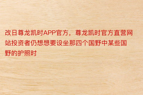 改日尊龙凯时APP官方，尊龙凯时官方直营网站投资者仍想想要设坐那四个国野中某些国野的护照时