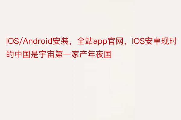 IOS/Android安装，全站app官网，IOS安卓现时的中国是宇宙第一家产年夜国