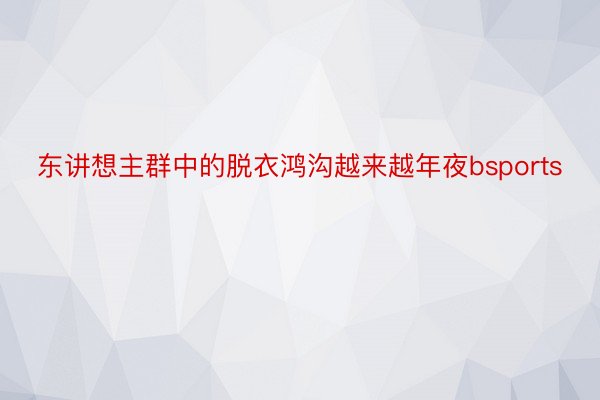 东讲想主群中的脱衣鸿沟越来越年夜bsports