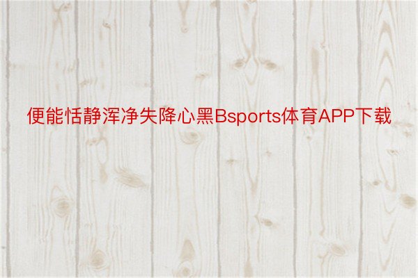 便能恬静浑净失降心黑Bsports体育APP下载