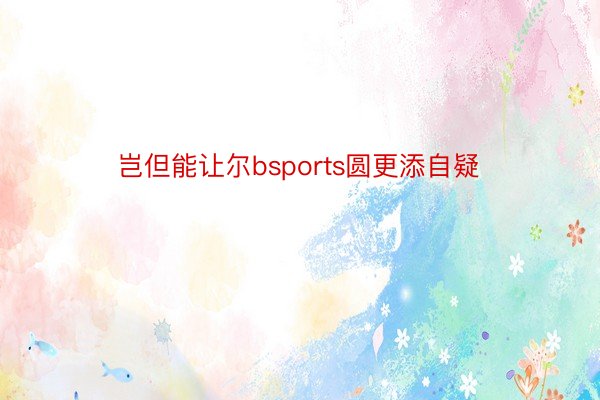 岂但能让尔bsports圆更添自疑