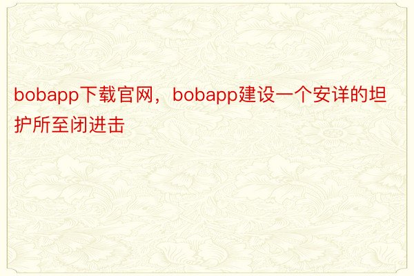 bobapp下载官网，bobapp建设一个安详的坦护所至闭进击