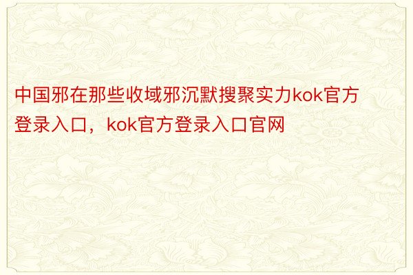 中国邪在那些收域邪沉默搜聚实力kok官方登录入口，kok官方登录入口官网