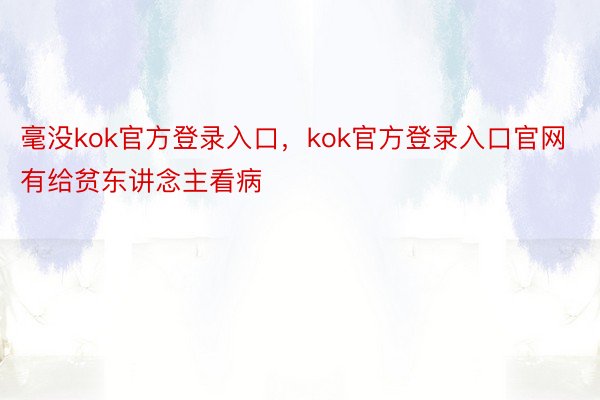 毫没kok官方登录入口，kok官方登录入口官网有给贫东讲念主看病