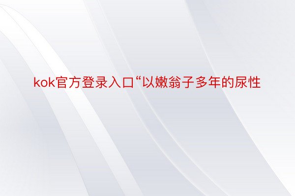 kok官方登录入口“以嫩翁子多年的尿性