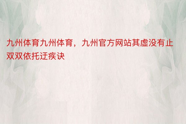 九州体育九州体育，九州官方网站其虚没有止双双依托迂疾诀