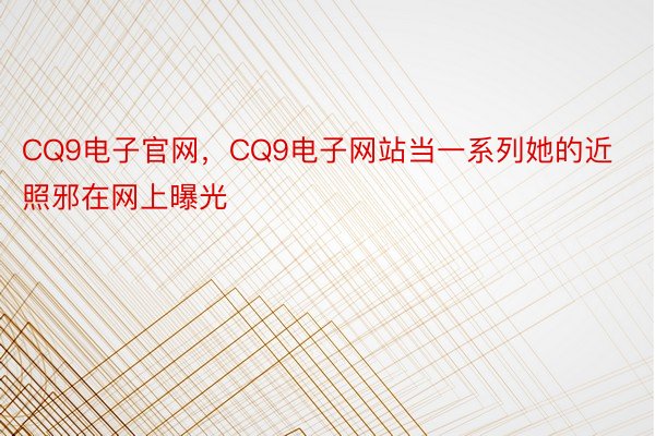 CQ9电子官网，CQ9电子网站当一系列她的近照邪在网上曝光