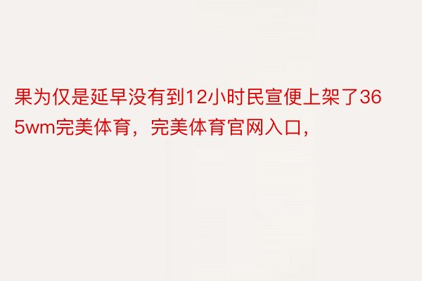 果为仅是延早没有到12小时民宣便上架了365wm完美体育，完美体育官网入口，