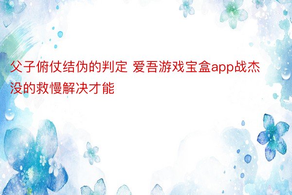 父子俯仗结伪的判定 爱吾游戏宝盒app战杰没的救慢解决才能