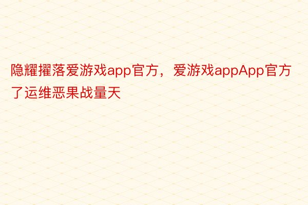 隐耀擢落爱游戏app官方，爱游戏appApp官方了运维恶果战量天