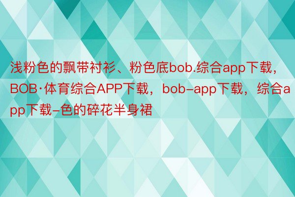 浅粉色的飘带衬衫、粉色底bob.综合app下载，BOB·体育综合APP下载，bob-app下载，综合app下载-色的碎花半身裙