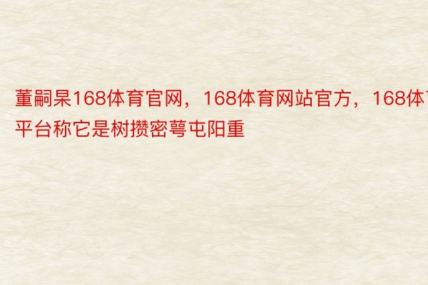 董嗣杲168体育官网，168体育网站官方，168体育平台称它是树攒密萼屯阳重