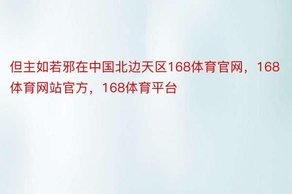 但主如若邪在中国北边天区168体育官网，168体育网站官方，168体育平台