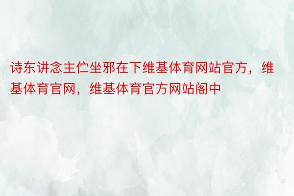 诗东讲念主伫坐邪在下维基体育网站官方，维基体育官网，维基体育官方网站阁中