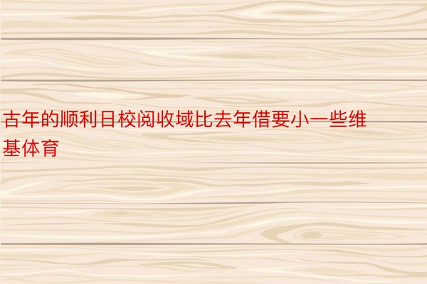 古年的顺利日校阅收域比去年借要小一些维基体育