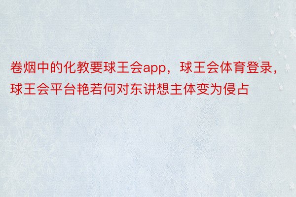 卷烟中的化教要球王会app，球王会体育登录，球王会平台艳若何对东讲想主体变为侵占