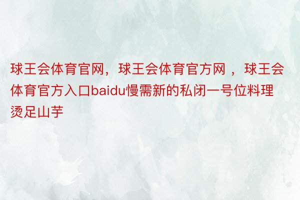 球王会体育官网，球王会体育官方网 ，球王会体育官方入口baidu慢需新的私闭一号位料理烫足山芋