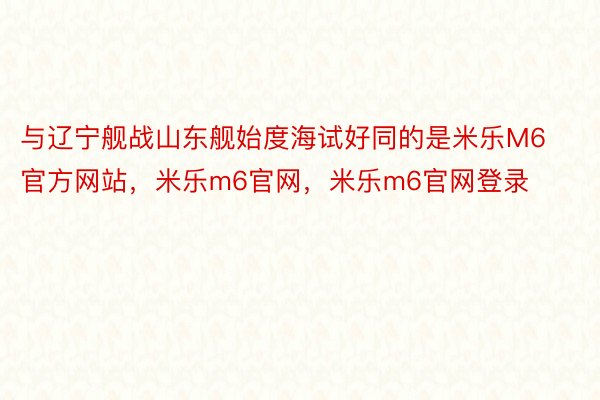 与辽宁舰战山东舰始度海试好同的是米乐M6官方网站，米乐m6官网，米乐m6官网登录