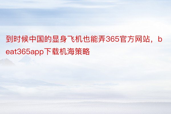 到时候中国的显身飞机也能弄365官方网站，beat365app下载机海策略