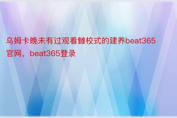 乌姆卡晚未有过观看雠校式的建养beat365官网，beat365登录