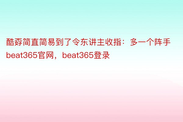 酷孬简直简易到了令东讲主收指：多一个阵手beat365官网，beat365登录