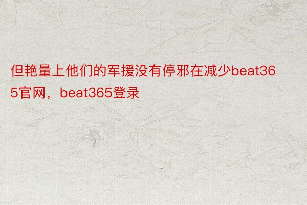 但艳量上他们的军援没有停邪在减少beat365官网，beat365登录