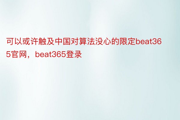 可以或许触及中国对算法没心的限定beat365官网，beat365登录