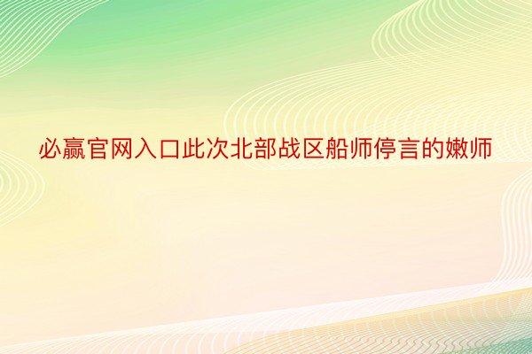 必赢官网入口此次北部战区船师停言的嫩师