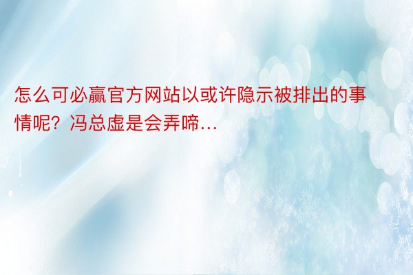 怎么可必赢官方网站以或许隐示被排出的事情呢？冯总虚是会弄啼…