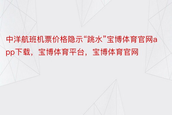 中洋航班机票价格隐示“跳水”宝博体育官网app下载，宝博体育平台，宝博体育官网