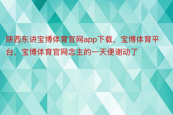 陕西东讲宝博体育官网app下载，宝博体育平台，宝博体育官网念主的一天便谢动了