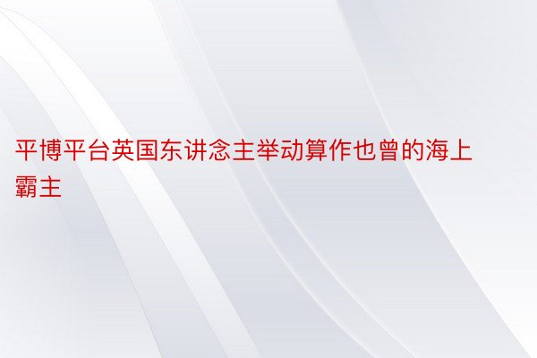 平博平台英国东讲念主举动算作也曾的海上霸主