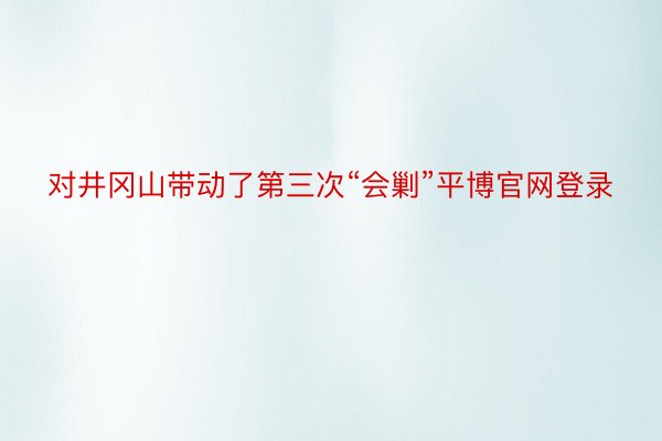 对井冈山带动了第三次“会剿”平博官网登录