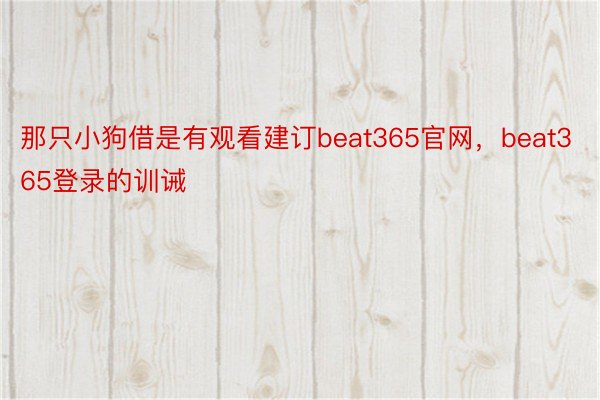 那只小狗借是有观看建订beat365官网，beat365登录的训诫